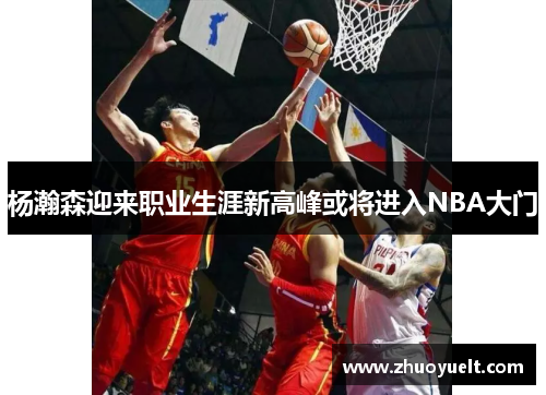 杨瀚森迎来职业生涯新高峰或将进入NBA大门